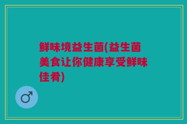 鲜味境益生菌(益生菌美食让你健康享受鲜味佳肴)