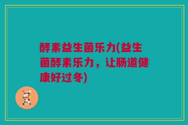 酵素益生菌乐力(益生菌酵素乐力，让肠道健康好过冬)