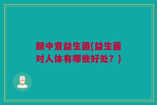 颜中意益生菌(益生菌对人体有哪些好处？)
