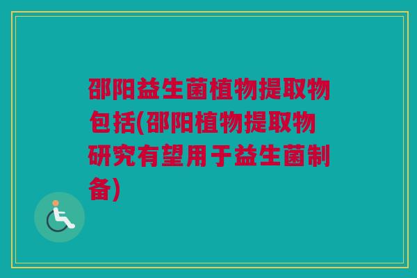 邵阳益生菌植物提取物包括(邵阳植物提取物研究有望用于益生菌制备)