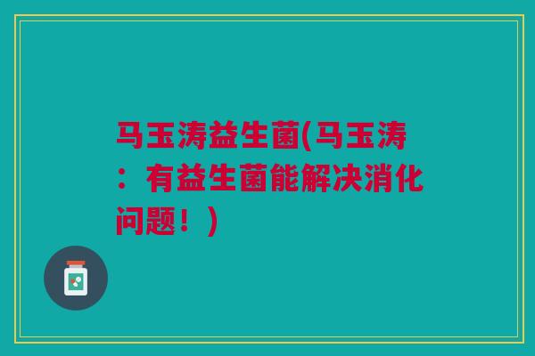 马玉涛益生菌(马玉涛：有益生菌能解决消化问题！)