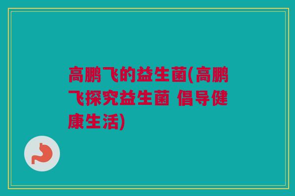 高鹏飞的益生菌(高鹏飞探究益生菌 倡导健康生活)