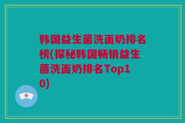 韩国益生菌洗面奶排名榜(探秘韩国畅销益生菌洗面奶排名Top10)