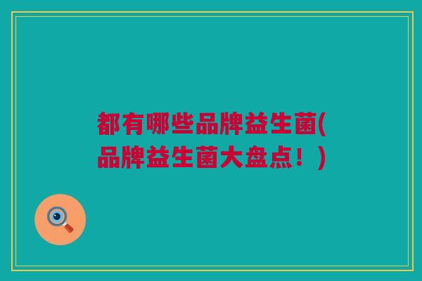 都有哪些品牌益生菌(品牌益生菌大盘点！)