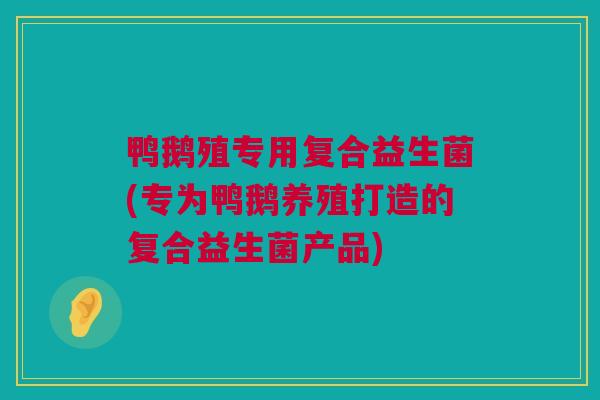 鸭鹅殖专用复合益生菌(专为鸭鹅养殖打造的复合益生菌产品)