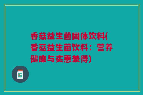 香菇益生菌固体饮料(香菇益生菌饮料：营养健康与实惠兼得)