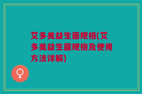 艾多美益生菌规格(艾多美益生菌规格及使用方法详解)