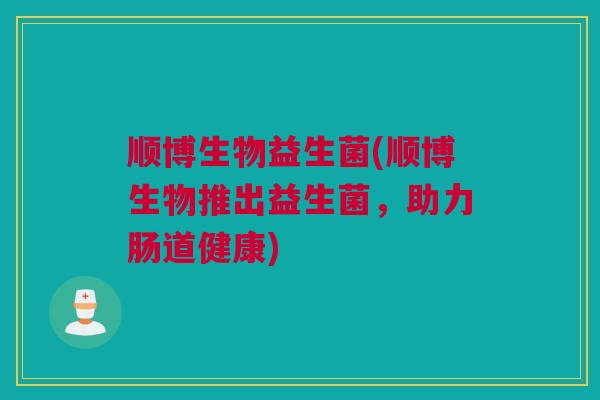 顺博生物益生菌(顺博生物推出益生菌，助力肠道健康)