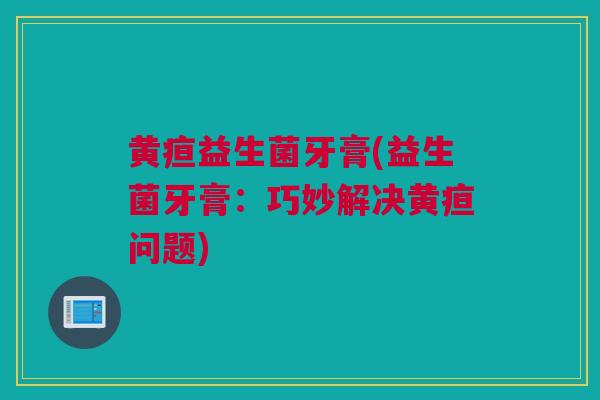黄疸益生菌牙膏(益生菌牙膏：巧妙解决黄疸问题)