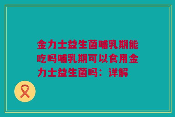 金力士益生菌哺乳期能吃吗哺乳期可以食用金力士益生菌吗：详解