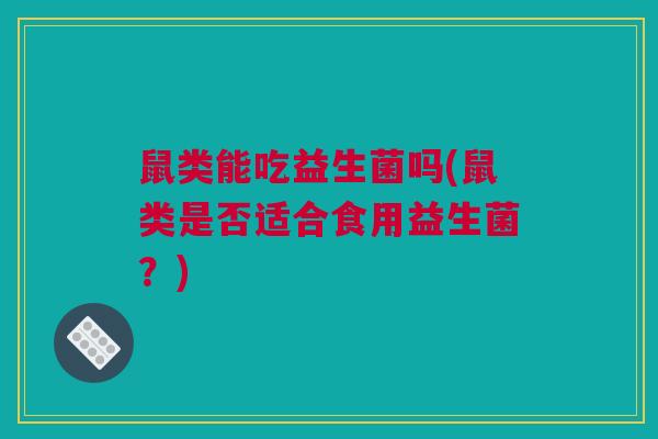 鼠类能吃益生菌吗(鼠类是否适合食用益生菌？)