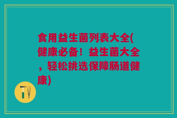 食用益生菌列表大全(健康必备！益生菌大全，轻松挑选保障肠道健康)