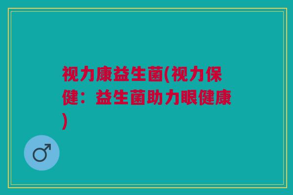 视力康益生菌(视力保健：益生菌助力眼健康)