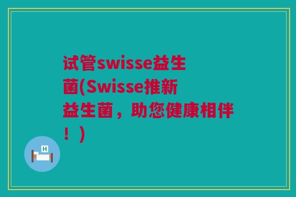 试管swisse益生菌(Swisse推新益生菌，助您健康相伴！)
