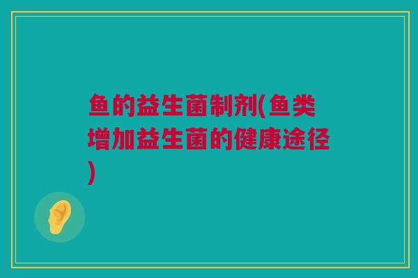 鱼的益生菌制剂(鱼类增加益生菌的健康途径)