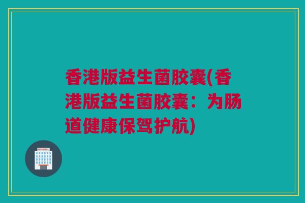 香港版益生菌胶囊(香港版益生菌胶囊：为肠道健康保驾护航)