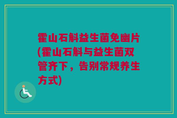 霍山石斛益生菌免幽片(霍山石斛与益生菌双管齐下，告别常规养生方式)