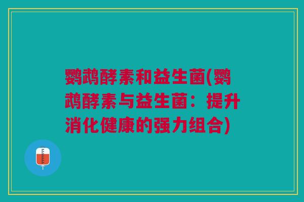 鹦鹉酵素和益生菌(鹦鹉酵素与益生菌：提升消化健康的强力组合)