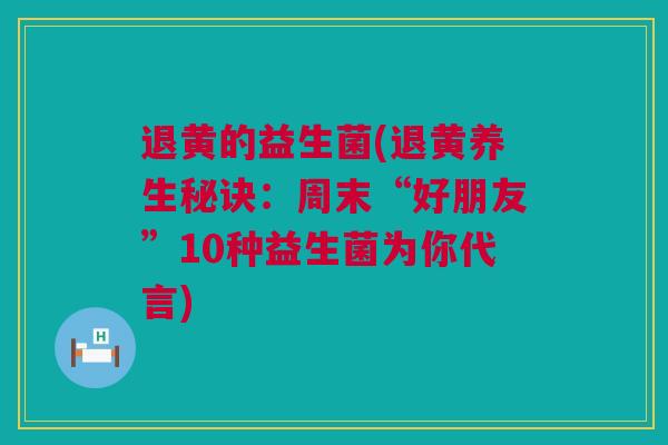 退黄的益生菌(退黄养生秘诀：周末“好朋友”10种益生菌为你代言)
