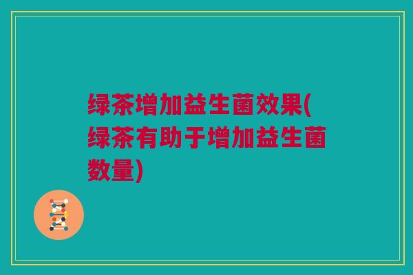 绿茶增加益生菌效果(绿茶有助于增加益生菌数量)