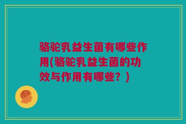 骆驼乳益生菌有哪些作用(骆驼乳益生菌的功效与作用有哪些？)