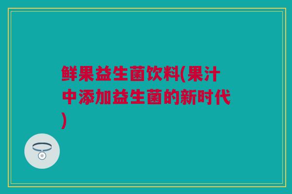 鲜果益生菌饮料(果汁中添加益生菌的新时代)