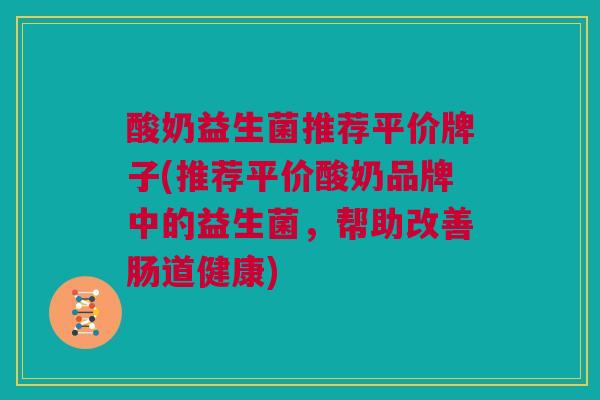 酸奶益生菌推荐平价牌子(推荐平价酸奶品牌中的益生菌，帮助改善肠道健康)