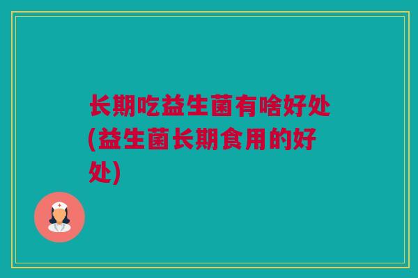 长期吃益生菌有啥好处(益生菌长期食用的好处)