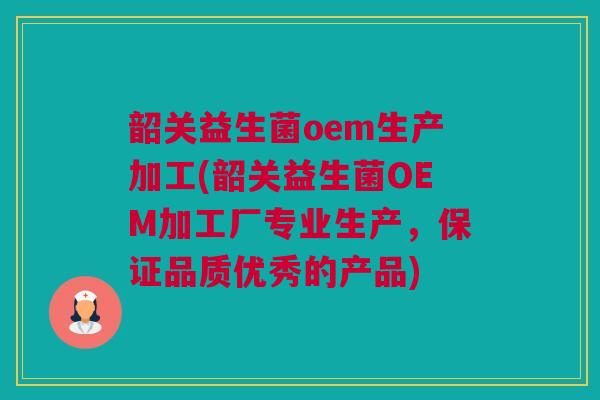 韶关益生菌oem生产加工(韶关益生菌OEM加工厂专业生产，保证品质优秀的产品)