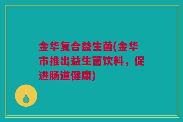 金华复合益生菌(金华市推出益生菌饮料，促进肠道健康)
