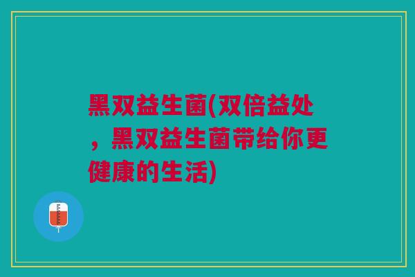 黑双益生菌(双倍益处，黑双益生菌带给你更健康的生活)