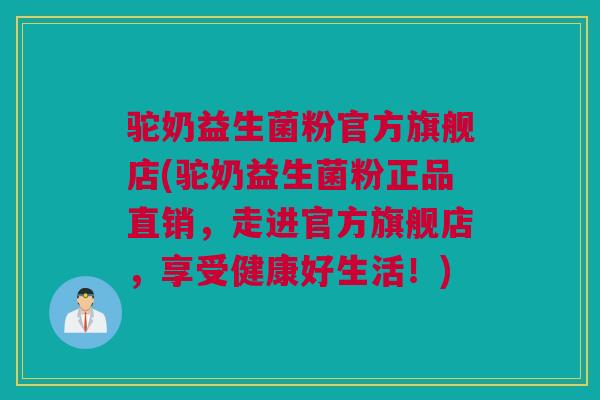 驼奶益生菌粉官方旗舰店(驼奶益生菌粉正品直销，走进官方旗舰店，享受健康好生活！)