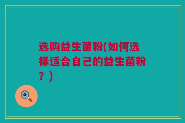 选购益生菌粉(如何选择适合自己的益生菌粉？)