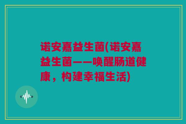 诺安嘉益生菌(诺安嘉益生菌——唤醒肠道健康，构建幸福生活)