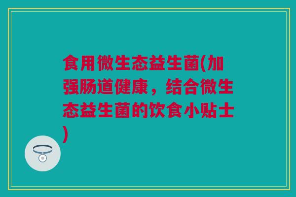 食用微生态益生菌(加强肠道健康，结合微生态益生菌的饮食小贴士)