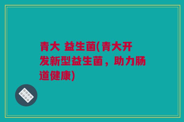 青大 益生菌(青大开发新型益生菌，助力肠道健康)