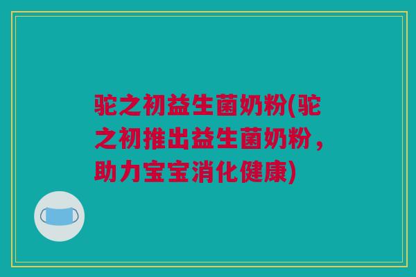 驼之初益生菌奶粉(驼之初推出益生菌奶粉，助力宝宝消化健康)