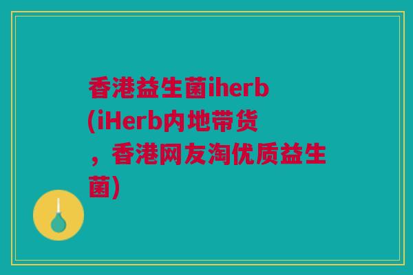 香港益生菌iherb(iHerb内地带货，香港网友淘优质益生菌)