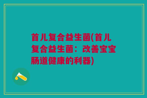 首儿复合益生菌(首儿复合益生菌：改善宝宝肠道健康的利器)