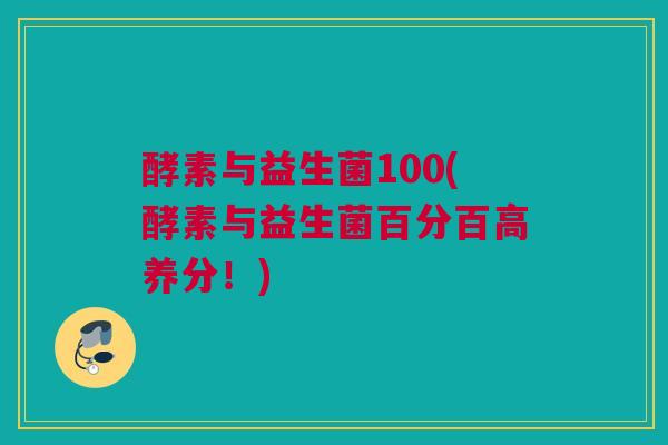 酵素与益生菌100(酵素与益生菌百分百高养分！)