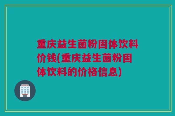 重庆益生菌粉固体饮料价钱(重庆益生菌粉固体饮料的价格信息)