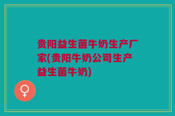 贵阳益生菌牛奶生产厂家(贵阳牛奶公司生产益生菌牛奶)