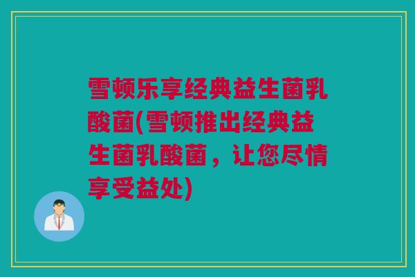 雪顿乐享经典益生菌乳酸菌(雪顿推出经典益生菌乳酸菌，让您尽情享受益处)
