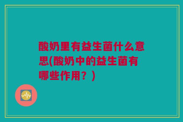 酸奶里有益生菌什么意思(酸奶中的益生菌有哪些作用？)