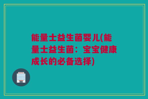 能量士益生菌婴儿(能量士益生菌：宝宝健康成长的必备选择)