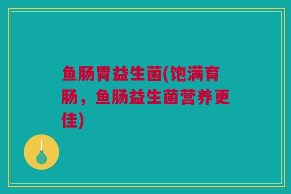 鱼肠胃益生菌(饱满育肠，鱼肠益生菌营养更佳)
