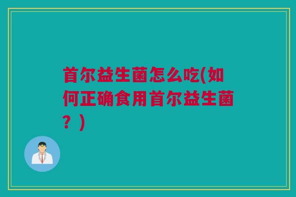 首尔益生菌怎么吃(如何正确食用首尔益生菌？)