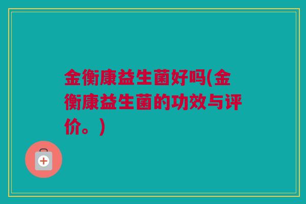 金衡康益生菌好吗(金衡康益生菌的功效与评价。)