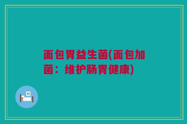 面包胃益生菌(面包加菌：维护肠胃健康)
