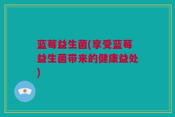 蓝莓益生菌(享受蓝莓益生菌带来的健康益处)